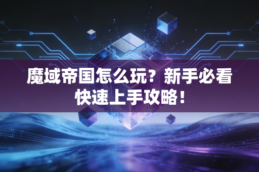 魔域帝国怎么玩？新手必看快速上手攻略！