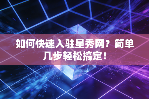 如何快速入驻星秀网？简单几步轻松搞定！