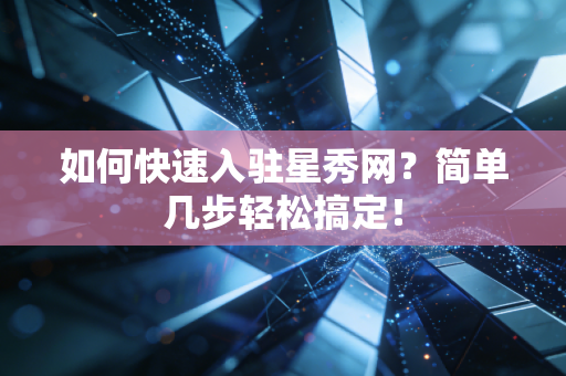 如何快速入驻星秀网？简单几步轻松搞定！