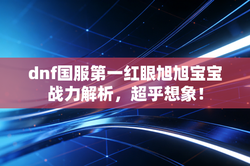 dnf国服第一红眼旭旭宝宝战力解析，超乎想象！