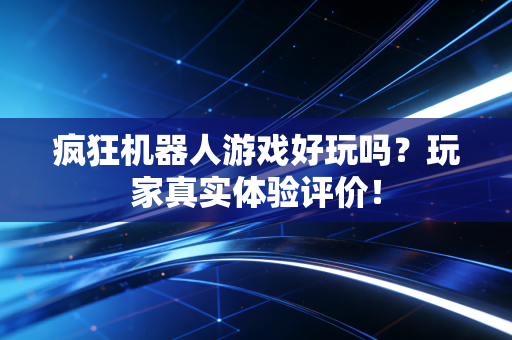 疯狂机器人游戏好玩吗？玩家真实体验评价！