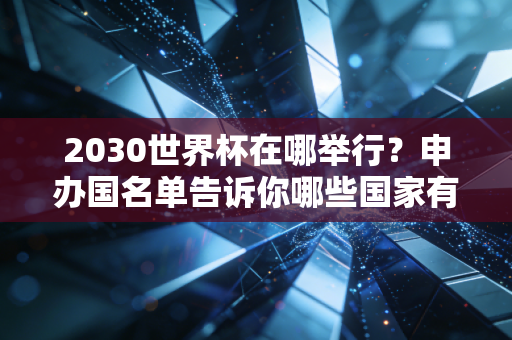 2030世界杯在哪举行？申办国名单告诉你哪些国家有希望！