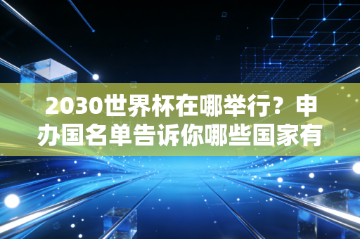 2030世界杯在哪举行？申办国名单告诉你哪些国家有希望！