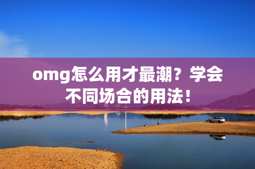 omg怎么用才最潮？学会不同场合的用法！