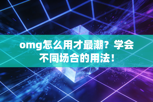 omg怎么用才最潮？学会不同场合的用法！