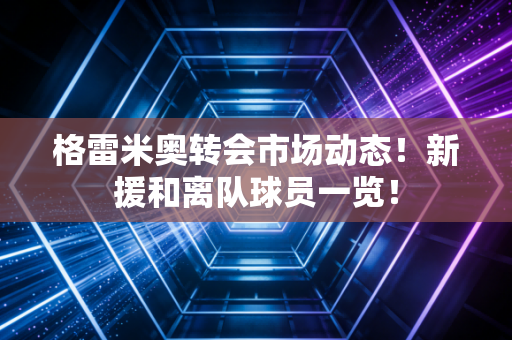 格雷米奥转会市场动态！新援和离队球员一览！