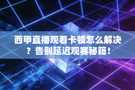 西甲直播观看卡顿怎么解决？告别延迟观赛秘籍！