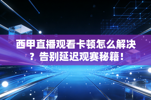西甲直播观看卡顿怎么解决？告别延迟观赛秘籍！