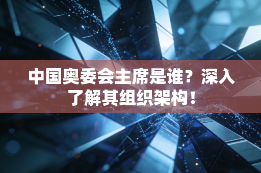 中国奥委会主席是谁？深入了解其组织架构！