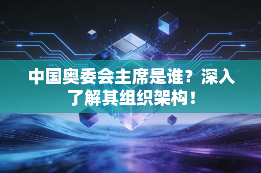 中国奥委会主席是谁？深入了解其组织架构！