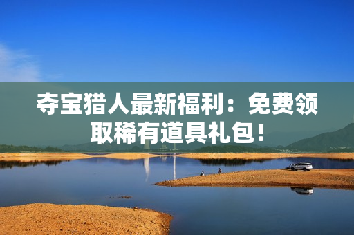 夺宝猎人最新福利：免费领取稀有道具礼包！
