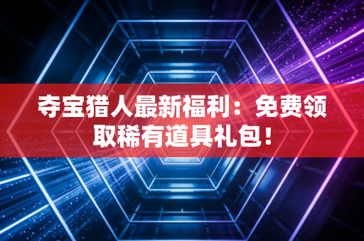 夺宝猎人最新福利：免费领取稀有道具礼包！