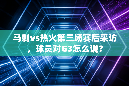 马刺vs热火第三场赛后采访，球员对G3怎么说？