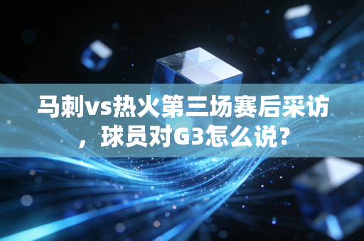 马刺vs热火第三场赛后采访，球员对G3怎么说？