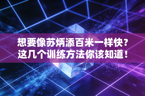 想要像苏炳添百米一样快？这几个训练方法你该知道！
