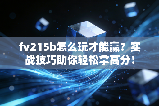 fv215b怎么玩才能赢？实战技巧助你轻松拿高分！