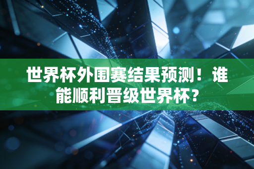世界杯外围赛结果预测！谁能顺利晋级世界杯？
