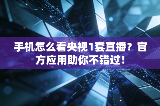 手机怎么看央视1套直播？官方应用助你不错过！