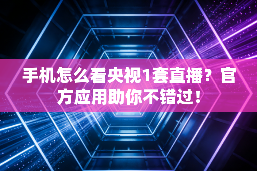 手机怎么看央视1套直播？官方应用助你不错过！