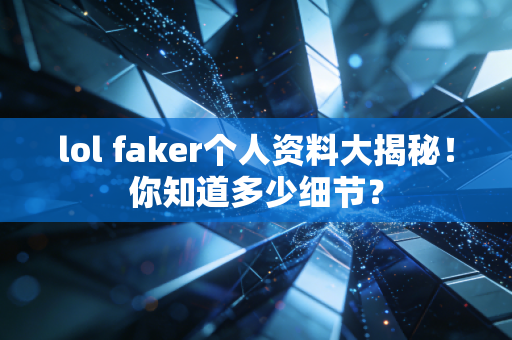 lol faker个人资料大揭秘！你知道多少细节？
