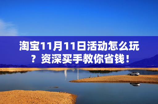 淘宝11月11日活动怎么玩？资深买手教你省钱！