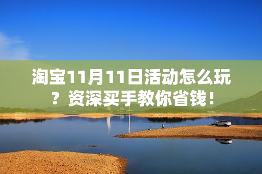 淘宝11月11日活动怎么玩？资深买手教你省钱！