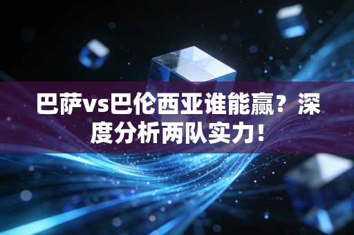 巴萨vs巴伦西亚谁能赢？深度分析两队实力！