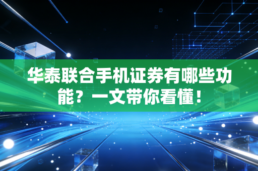 华泰联合手机证券有哪些功能？一文带你看懂！
