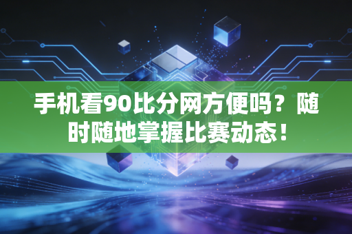 手机看90比分网方便吗？随时随地掌握比赛动态！