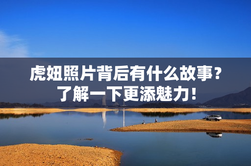 虎妞照片背后有什么故事？了解一下更添魅力！