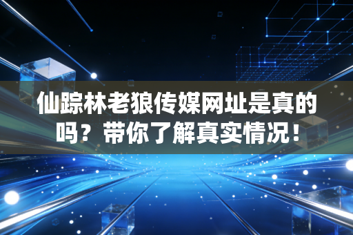 仙踪林老狼传媒网址是真的吗？带你了解真实情况！