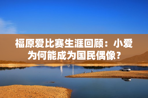 福原爱比赛生涯回顾：小爱为何能成为国民偶像？
