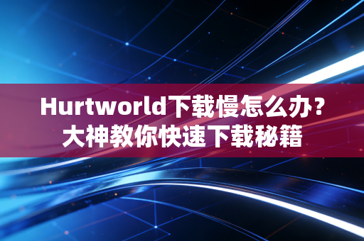 Hurtworld下载慢怎么办？大神教你快速下载秘籍
