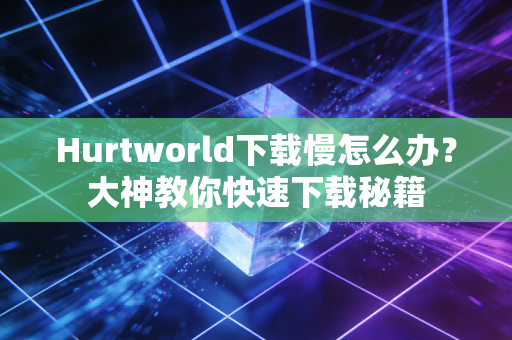 Hurtworld下载慢怎么办？大神教你快速下载秘籍