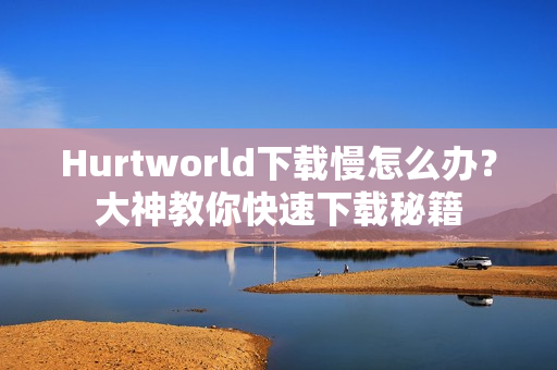 Hurtworld下载慢怎么办？大神教你快速下载秘籍