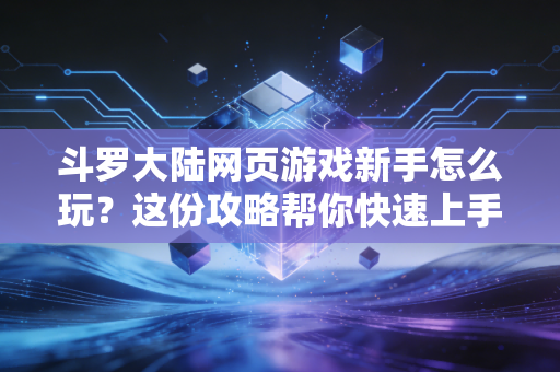 斗罗大陆网页游戏新手怎么玩？这份攻略帮你快速上手！