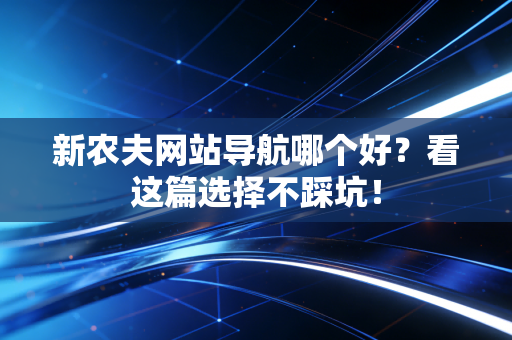 新农夫网站导航哪个好？看这篇选择不踩坑！