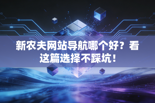 新农夫网站导航哪个好？看这篇选择不踩坑！