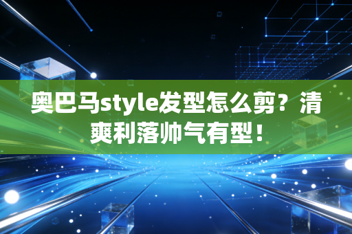 奥巴马style发型怎么剪？清爽利落帅气有型！