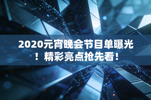 2020元宵晚会节目单曝光！精彩亮点抢先看！