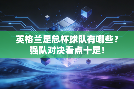 英格兰足总杯球队有哪些？强队对决看点十足！