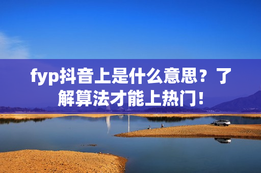 fyp抖音上是什么意思？了解算法才能上热门！