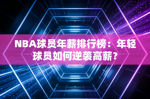 NBA球员年薪排行榜：年轻球员如何逆袭高薪？