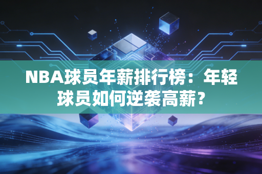 NBA球员年薪排行榜：年轻球员如何逆袭高薪？
