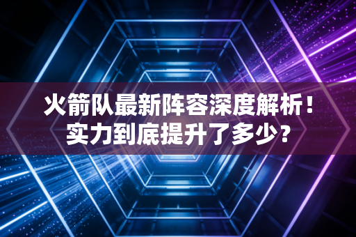 火箭队最新阵容深度解析！实力到底提升了多少？