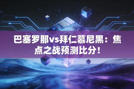 巴塞罗那vs拜仁慕尼黑：焦点之战预测比分！