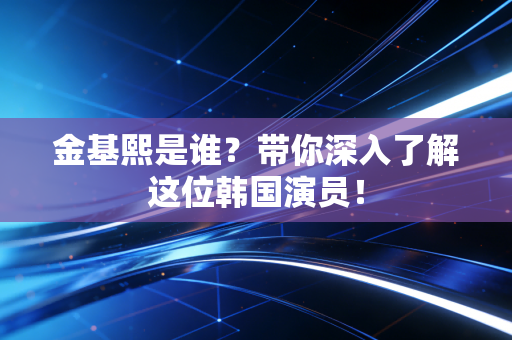 金基熙是谁？带你深入了解这位韩国演员！