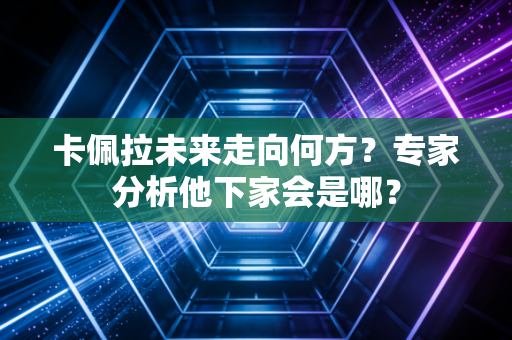卡佩拉未来走向何方？专家分析他下家会是哪？