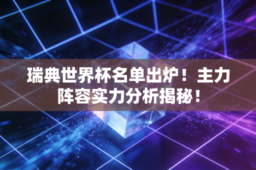 瑞典世界杯名单出炉！主力阵容实力分析揭秘！