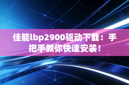 佳能lbp2900驱动下载：手把手教你快速安装！
